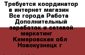 Требуется координатор в интернет-магазин - Все города Работа » Дополнительный заработок и сетевой маркетинг   . Кемеровская обл.,Новокузнецк г.